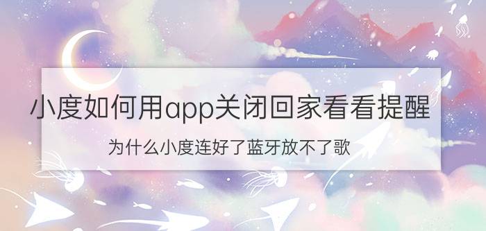 小度如何用app关闭回家看看提醒 为什么小度连好了蓝牙放不了歌？